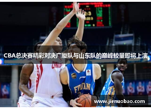 CBA总决赛精彩对决广厦队与山东队的巅峰较量即将上演