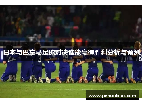 日本与巴拿马足球对决谁能赢得胜利分析与预测